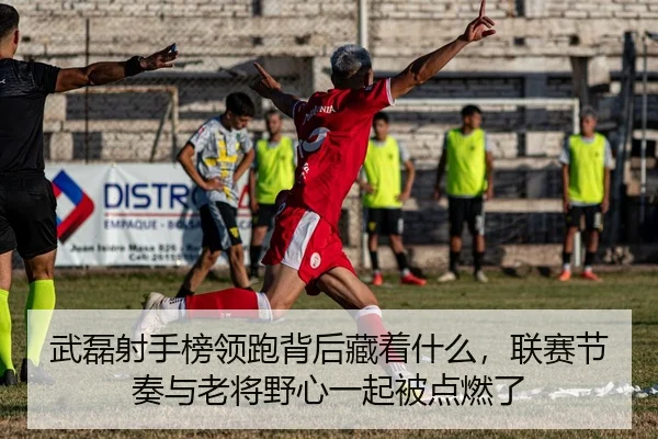 武磊射手榜领跑背后藏着什么，联赛节奏与老将野心一起被点燃了